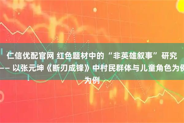 仁信优配官网 红色题材中的 “非英雄叙事” 研究 —— 以张元坤《断刃成锋》中村民群体与儿童角色为例
