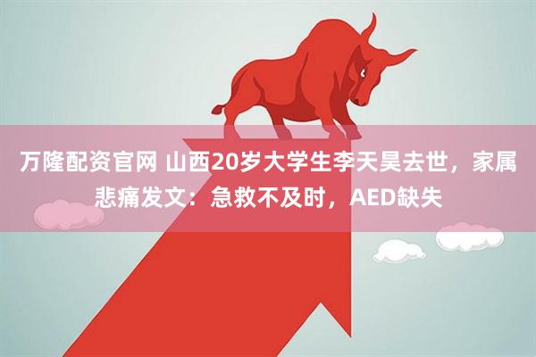 万隆配资官网 山西20岁大学生李天昊去世，家属悲痛发文：急救不及时，AED缺失