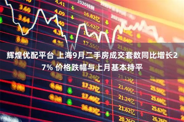 辉煌优配平台 上海9月二手房成交套数同比增长27% 价格跌幅与上月基本持平