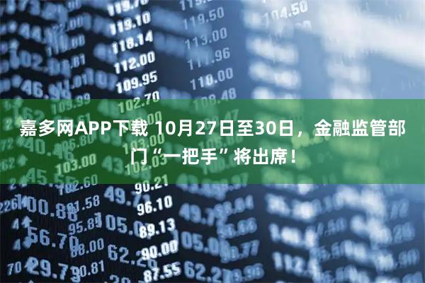 嘉多网APP下载 10月27日至30日，金融监管部门“一把手”将出席！