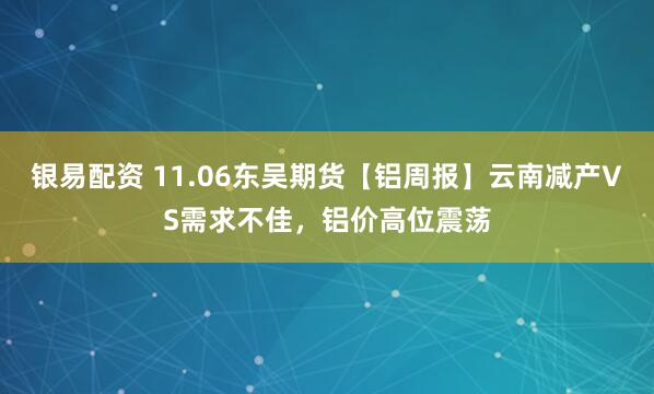 银易配资 11.06东吴期货【铝周报】云南减产VS需求不佳，铝价高位震荡