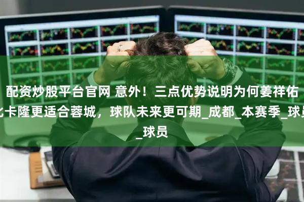 配资炒股平台官网 意外！三点优势说明为何姜祥佑比卡隆更适合蓉城，球队未来更可期_成都_本赛季_球员