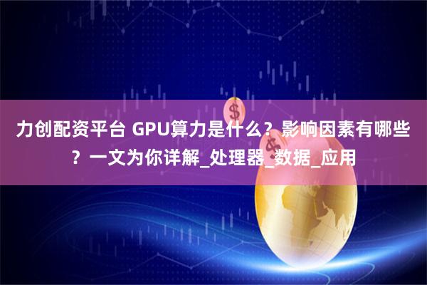 力创配资平台 GPU算力是什么？影响因素有哪些？一文为你详解_处理器_数据_应用