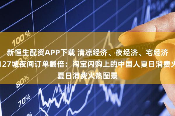 新恒生配资APP下载 清凉经济、夜经济、宅经济爆发，127城夜间订单翻倍：淘宝闪购上的中国人夏日消费火热图景