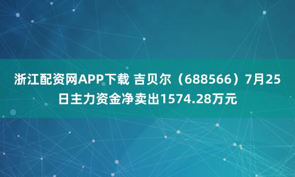 浙江配资网APP下载 吉贝尔（688566）7月25日主力资金净卖出1574.28万元