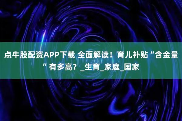 点牛股配资APP下载 全面解读！育儿补贴“含金量”有多高？_生育_家庭_国家