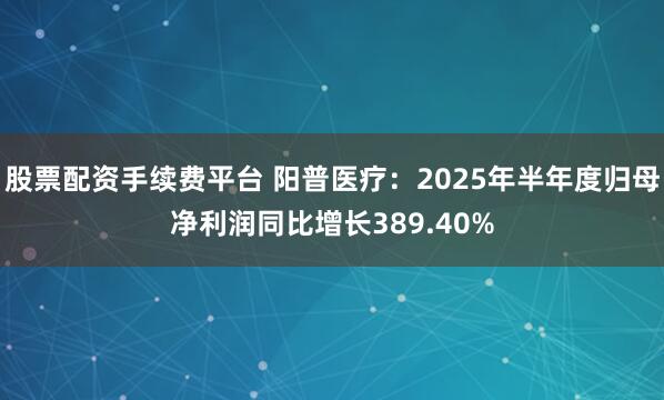 股票配资手续费平台 阳普医疗：2025年半年度归母净利润同比增长389.40%