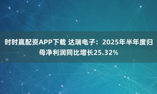 时时赢配资APP下载 达瑞电子：2025年半年度归母净利润同比增长25.32%