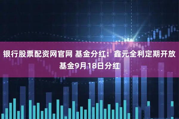 银行股票配资网官网 基金分红：鑫元全利定期开放基金9月18日分红