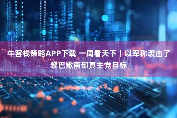 牛客栈策略APP下载 一周看天下丨以军称袭击了黎巴嫩南部真主党目标