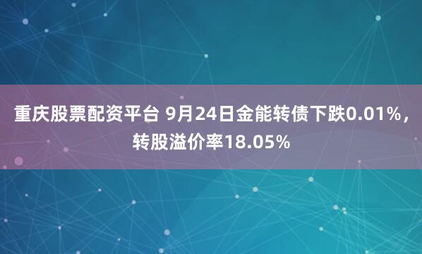 重庆股票配资平台 9月24日金能转债下跌0.01%，转股溢价率18.05%