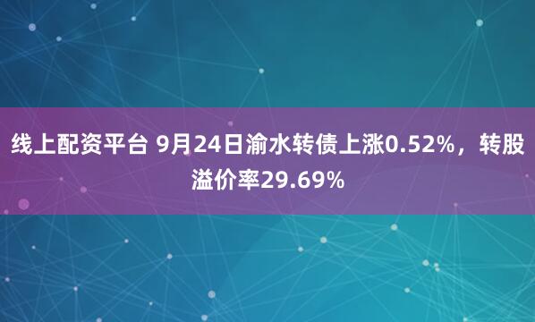 线上配资平台 9月24日渝水转债上涨0.52%，转股溢价率29.69%