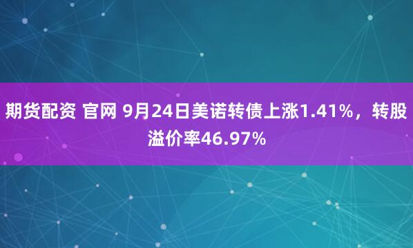 期货配资 官网 9月24日美诺转债上涨1.41%，转股溢价率46.97%