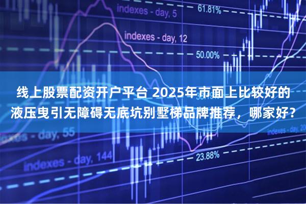 线上股票配资开户平台 2025年市面上比较好的液压曳引无障碍无底坑别墅梯品牌推荐，哪家好？