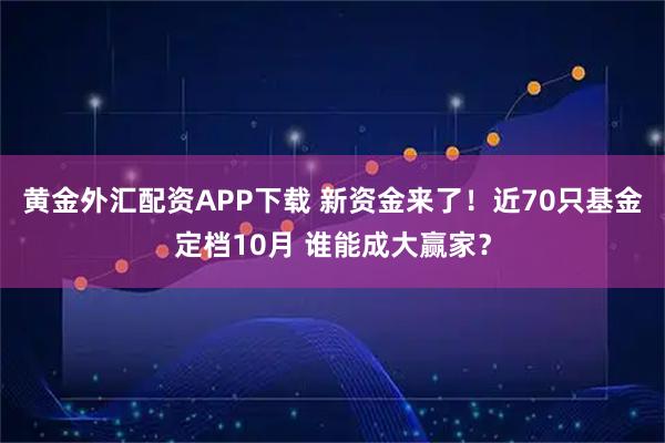 黄金外汇配资APP下载 新资金来了！近70只基金定档10月 谁能成大赢家？