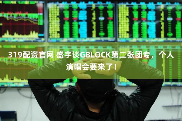 319配资官网 盛宇谈GBLOCK第二张团专，个人演唱会要来了！