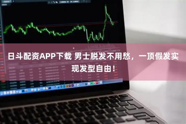 日斗配资APP下载 男士脱发不用愁，一顶假发实现发型自由！