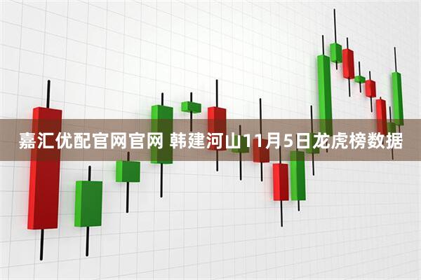 嘉汇优配官网官网 韩建河山11月5日龙虎榜数据