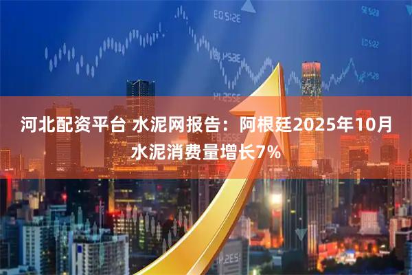河北配资平台 水泥网报告：阿根廷2025年10月水泥消费量增长7%