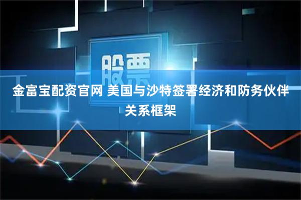 金富宝配资官网 美国与沙特签署经济和防务伙伴关系框架