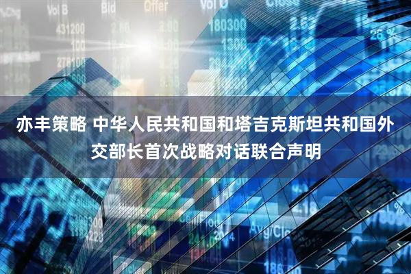 亦丰策略 中华人民共和国和塔吉克斯坦共和国外交部长首次战略对话联合声明