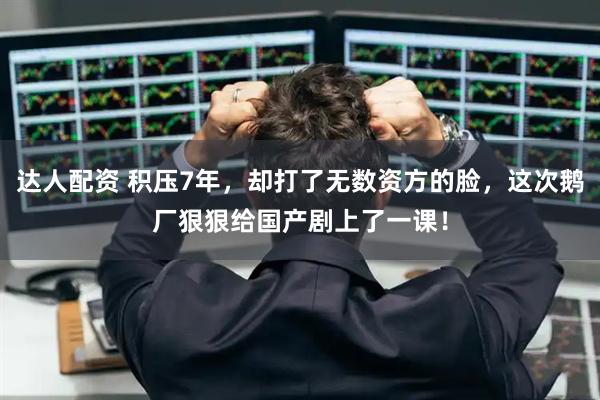 达人配资 积压7年，却打了无数资方的脸，这次鹅厂狠狠给国产剧上了一课！
