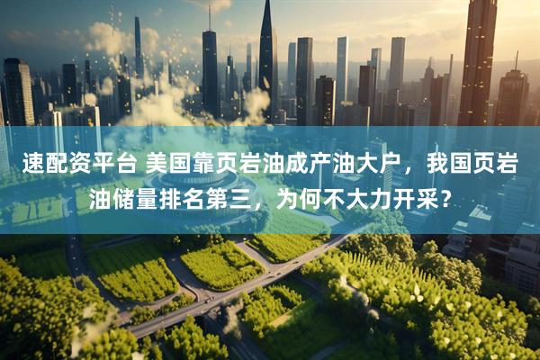 速配资平台 美国靠页岩油成产油大户，我国页岩油储量排名第三，为何不大力开采？
