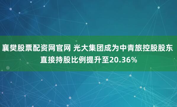 襄樊股票配资网官网 光大集团成为中青旅控股股东 直接持股比例提升至20.36%