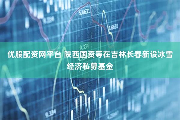 优股配资网平台 陕西国资等在吉林长春新设冰雪经济私募基金