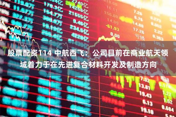 股票配资114 中航西飞：公司目前在商业航天领域着力于在先进复合材料开发及制造方向