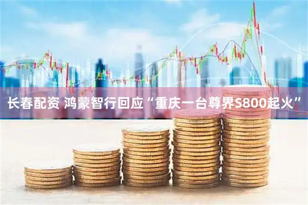 长春配资 鸿蒙智行回应“重庆一台尊界S800起火”