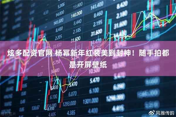 炫多配资官网 杨幂新年红装美到封神！随手拍都是开屏壁纸