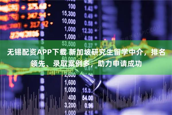 无锡配资APP下载 新加坡研究生留学中介，排名领先、录取案例多，助力申请成功