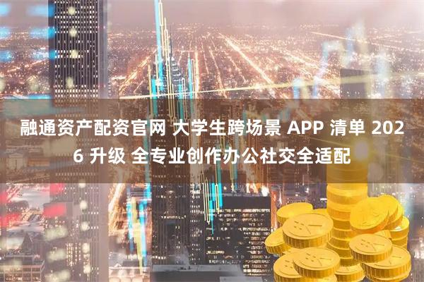 融通资产配资官网 大学生跨场景 APP 清单 2026 升级 全专业创作办公社交全适配