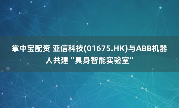 掌中宝配资 亚信科技(01675.HK)与ABB机器人共建“具身智能实验室”