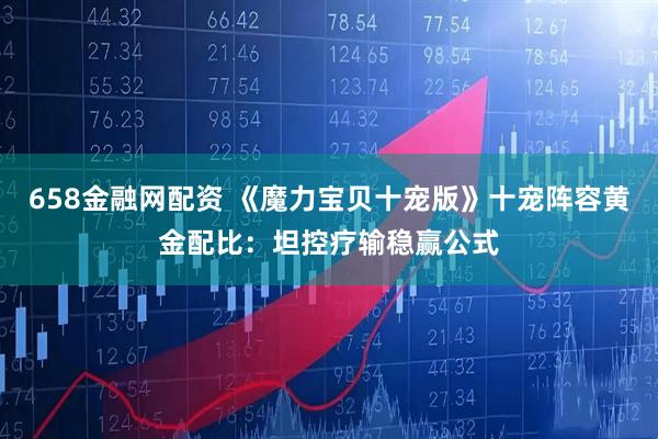 658金融网配资 《魔力宝贝十宠版》十宠阵容黄金配比：坦控疗输稳赢公式
