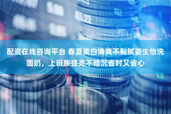 配资在线咨询平台 春夏美白清爽不黏腻姿生怡洗面奶，上班族提亮不暗沉省时又省心