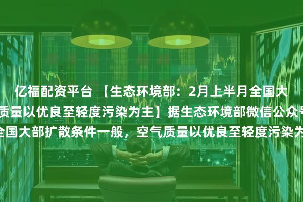 亿福配资平台 【生态环境部：2月上半月全国大部扩散条件一般，空气质量以优良至轻度污染为主】据生态环境部微信公众号消息，2月上半月，全国大部扩散条件一般，空气质量以优良至轻度污染为主，东北局地、华北中南部和华东中北部可能出现中度及以上污染；受沙尘天气影响，西北局地可能出现中度及以上污染。