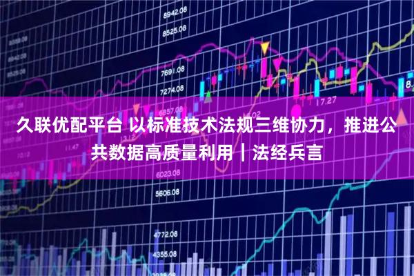 久联优配平台 以标准技术法规三维协力，推进公共数据高质量利用︱法经兵言