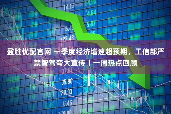 盈胜优配官网 一季度经济增速超预期，工信部严禁智驾夸大宣传丨一周热点回顾