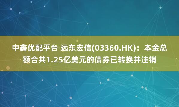 中鑫优配平台 远东宏信(03360.HK)：本金总额合共1.25亿美元的债券已转换并注销