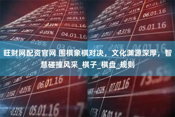 旺财网配资官网 围棋象棋对决，文化渊源深厚，智慧碰撞风采_棋子_棋盘_规则