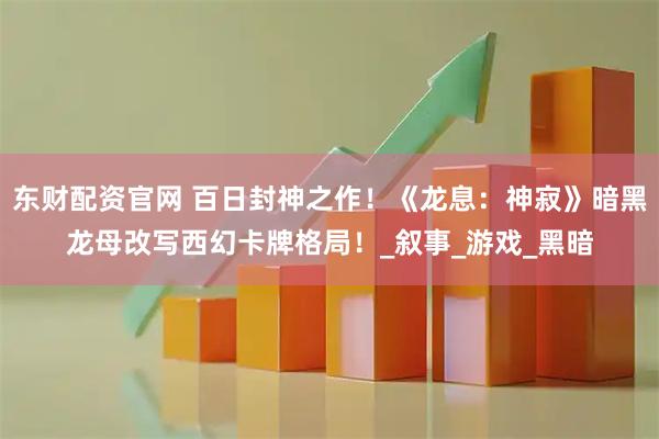 东财配资官网 百日封神之作！《龙息：神寂》暗黑龙母改写西幻卡牌格局！_叙事_游戏_黑暗