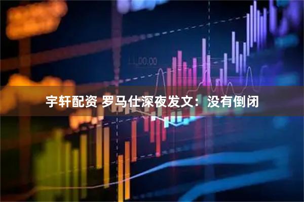 宇轩配资 罗马仕深夜发文：没有倒闭