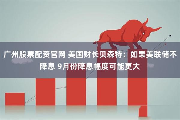 广州股票配资官网 美国财长贝森特：如果美联储不降息 9月份降息幅度可能更大