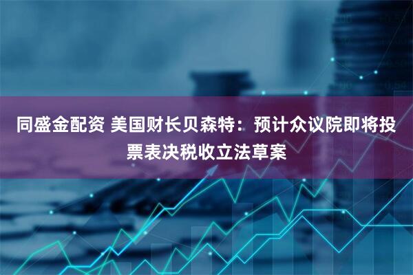 同盛金配资 美国财长贝森特：预计众议院即将投票表决税收立法草案