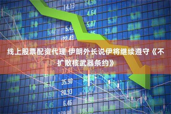 线上股票配资代理 伊朗外长说伊将继续遵守《不扩散核武器条约》