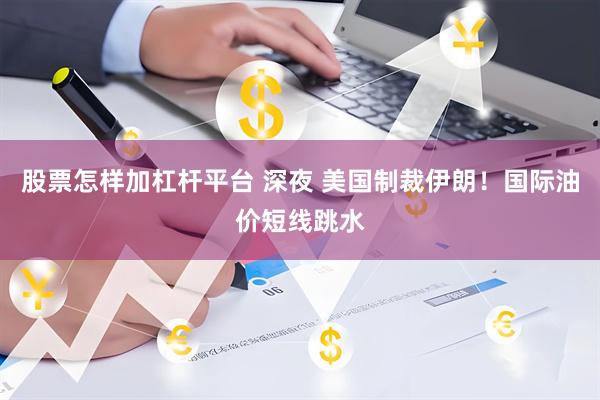 股票怎样加杠杆平台 深夜 美国制裁伊朗！国际油价短线跳水