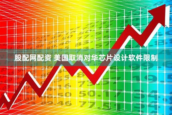 股配网配资 美国取消对华芯片设计软件限制