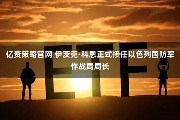 亿资策略官网 伊茨克·科恩正式接任以色列国防军作战局局长